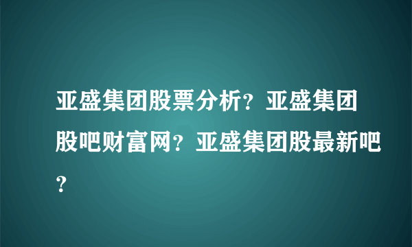 亚盛集团股票分析？亚盛集团股吧财富网？亚盛集团股最新吧？