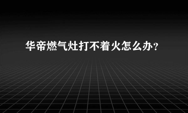 华帝燃气灶打不着火怎么办？