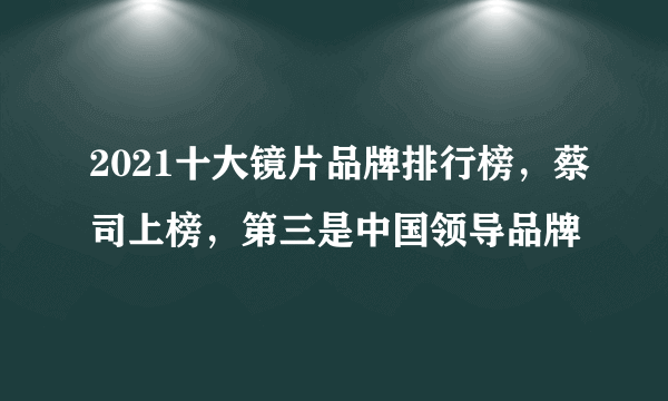 2021十大镜片品牌排行榜，蔡司上榜，第三是中国领导品牌