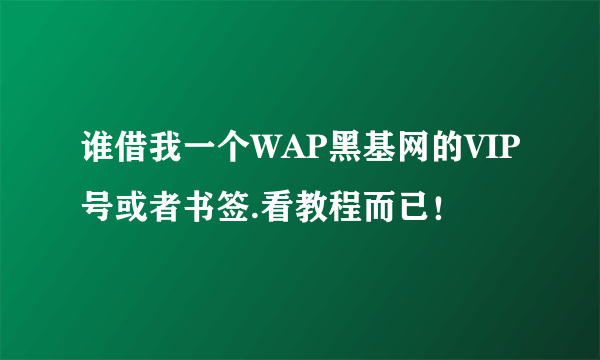 谁借我一个WAP黑基网的VIP号或者书签.看教程而已！