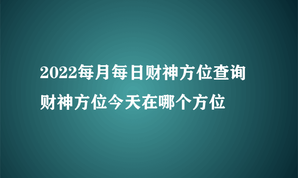 2022每月每日财神方位查询 财神方位今天在哪个方位