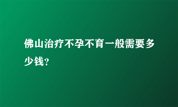 佛山治疗不孕不育一般需要多少钱？