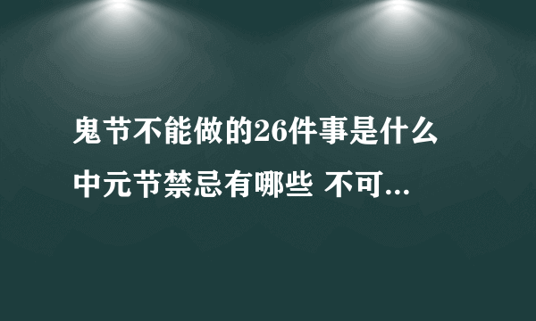 鬼节不能做的26件事是什么 中元节禁忌有哪些 不可以做什么事