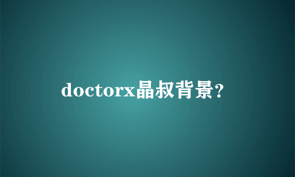 doctorx晶叔背景？