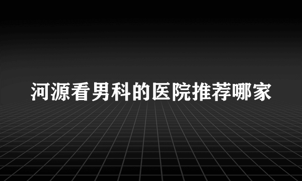 河源看男科的医院推荐哪家