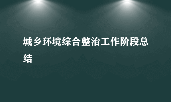 城乡环境综合整治工作阶段总结