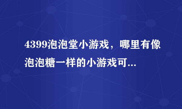 4399泡泡堂小游戏，哪里有像泡泡糖一样的小游戏可以玩啊？我以前玩的那个网站现在玩要收费了、郁闷！