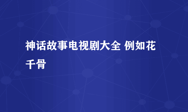 神话故事电视剧大全 例如花千骨