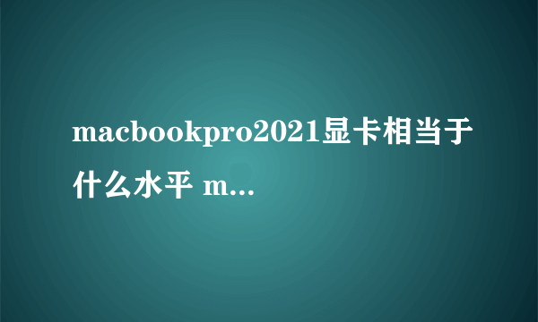 macbookpro2021显卡相当于什么水平 macbookpro2021显卡介绍