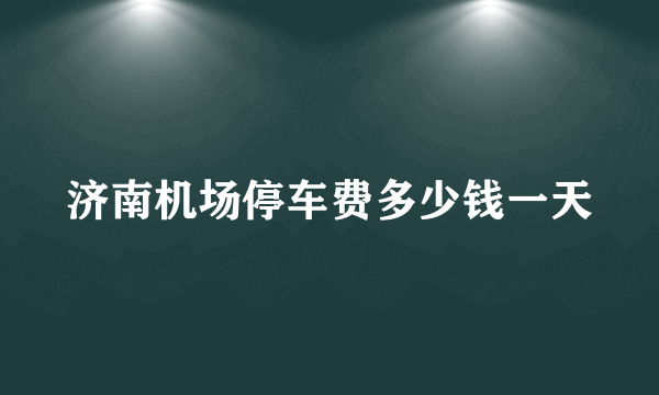 济南机场停车费多少钱一天