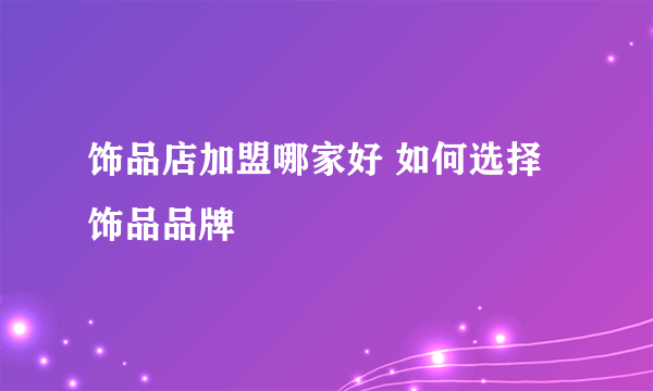 饰品店加盟哪家好 如何选择饰品品牌