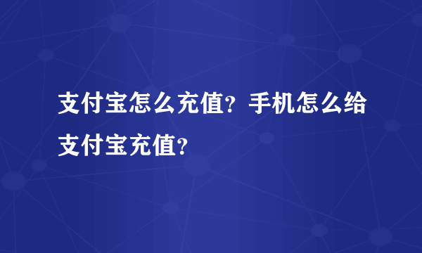 支付宝怎么充值？手机怎么给支付宝充值？