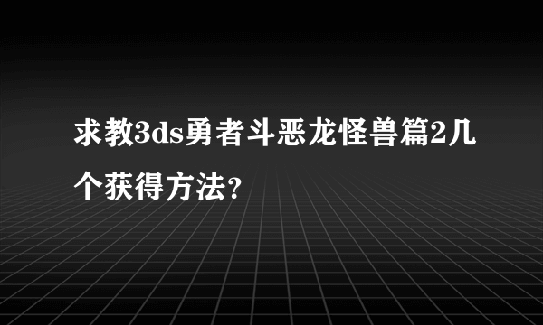 求教3ds勇者斗恶龙怪兽篇2几个获得方法？