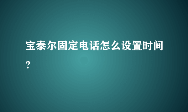 宝泰尔固定电话怎么设置时间？