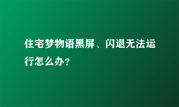 住宅梦物语黑屏、闪退无法运行怎么办？