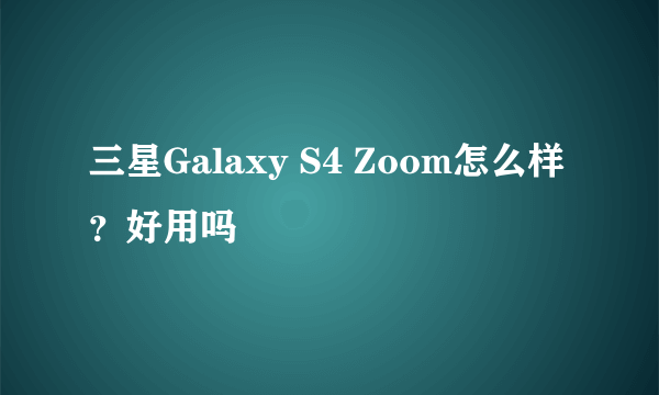 三星Galaxy S4 Zoom怎么样？好用吗