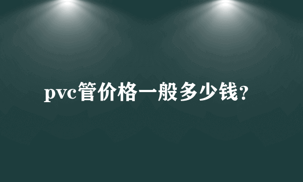 pvc管价格一般多少钱？