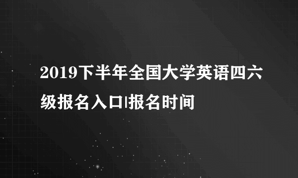 2019下半年全国大学英语四六级报名入口|报名时间