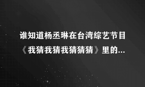 谁知道杨丞琳在台湾综艺节目《我猜我猜我猜猜猜》里的丑陋一幕！！