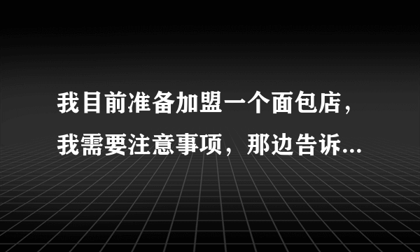 我目前准备加盟一个面包店，我需要注意事项，那边告诉我说要35、43类才具备加盟条件