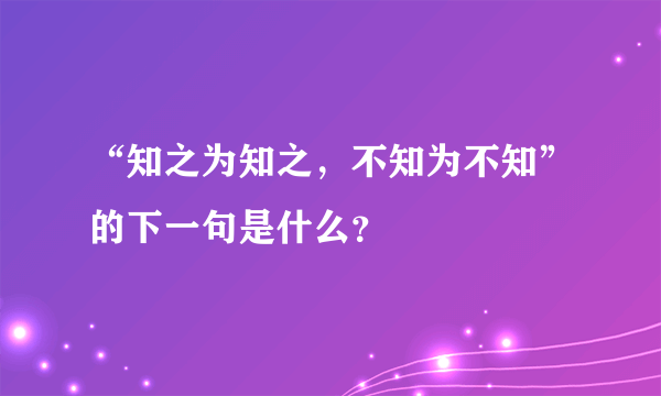 “知之为知之，不知为不知”的下一句是什么？