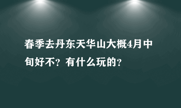 春季去丹东天华山大概4月中旬好不？有什么玩的？