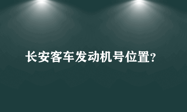 长安客车发动机号位置？