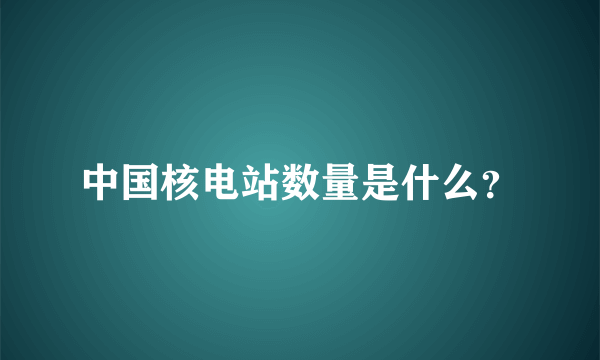 中国核电站数量是什么？