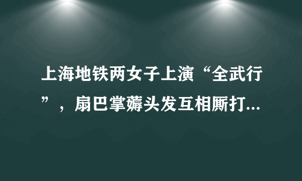 上海地铁两女子上演“全武行”，扇巴掌薅头发互相厮打，事发的原因是什么？