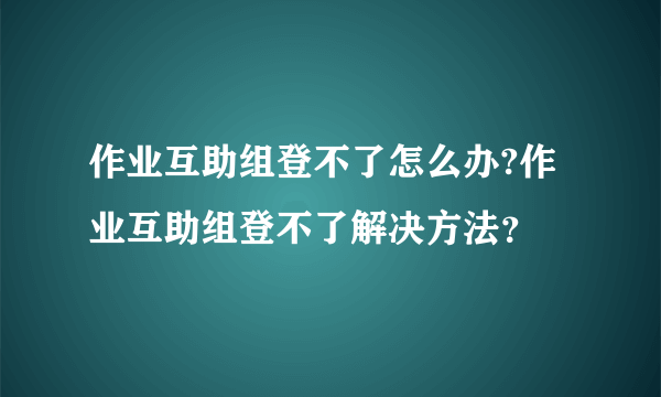 作业互助组登不了怎么办?作业互助组登不了解决方法？