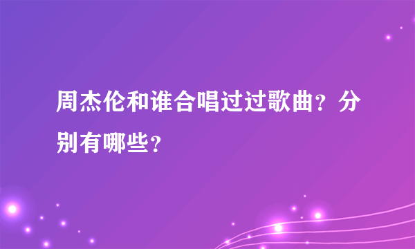 周杰伦和谁合唱过过歌曲？分别有哪些？