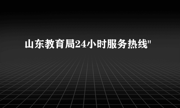 山东教育局24小时服务热线