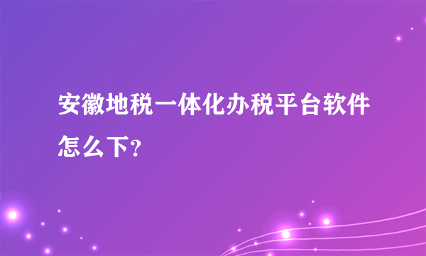 安徽地税一体化办税平台软件怎么下？