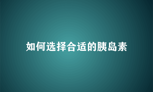 如何选择合适的胰岛素