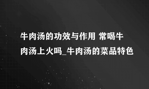 牛肉汤的功效与作用 常喝牛肉汤上火吗_牛肉汤的菜品特色