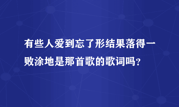 有些人爱到忘了形结果落得一败涂地是那首歌的歌词吗？