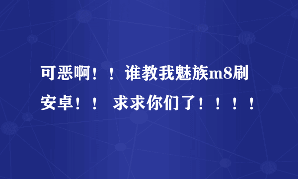 可恶啊！！谁教我魅族m8刷安卓！！ 求求你们了！！！！