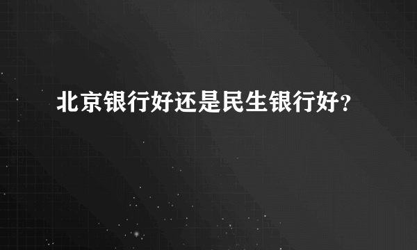 北京银行好还是民生银行好？