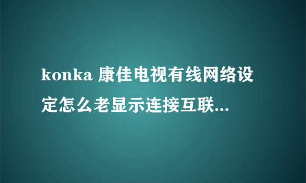 konka 康佳电视有线网络设定怎么老显示连接互联网失败002016