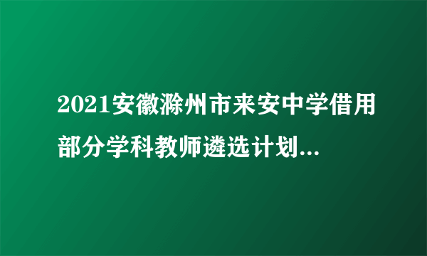 2021安徽滁州市来安中学借用部分学科教师遴选计划取消公告