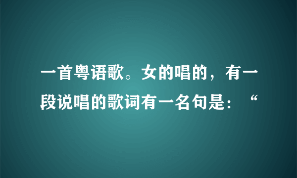 一首粤语歌。女的唱的，有一段说唱的歌词有一名句是：“