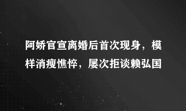 阿娇官宣离婚后首次现身，模样消瘦憔悴，屡次拒谈赖弘国