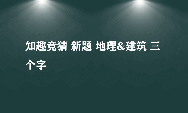 知趣竞猜 新题 地理&建筑 三个字