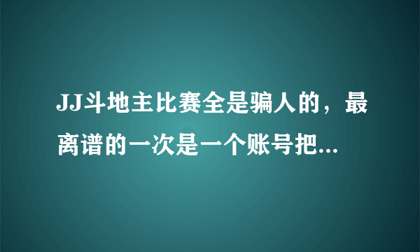 JJ斗地主比赛全是骗人的，最离谱的一次是一个账号把我淘汰了，马上报名开始比赛，结果我俩还是一桌