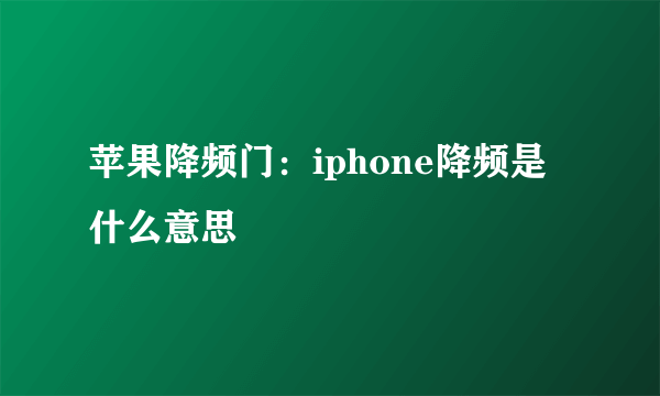 苹果降频门：iphone降频是什么意思