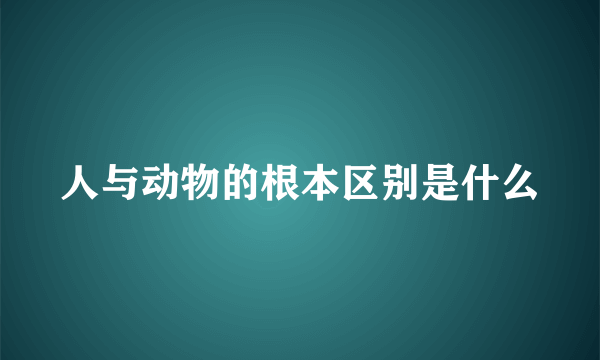 人与动物的根本区别是什么