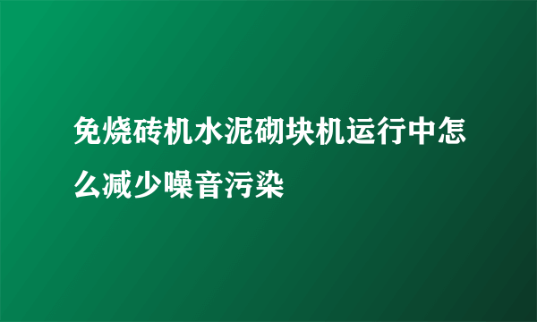 免烧砖机水泥砌块机运行中怎么减少噪音污染