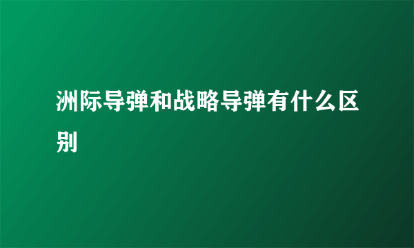 洲际导弹和战略导弹有什么区别