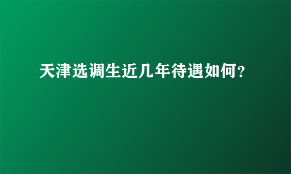 天津选调生近几年待遇如何？