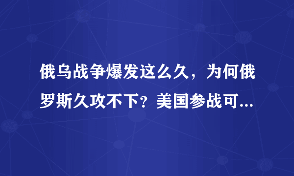 俄乌战争爆发这么久，为何俄罗斯久攻不下？美国参战可能性多大？